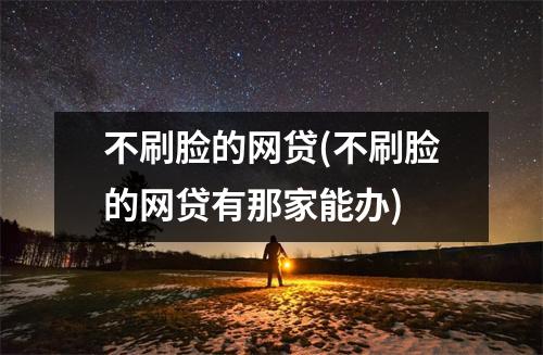 不刷脸的网贷(不刷脸的网贷有那家能办)