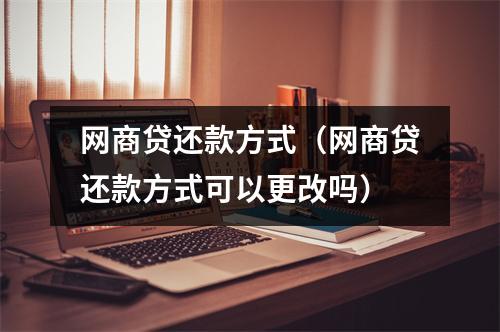 网商贷还款方式（网商贷还款方式可以更改吗）