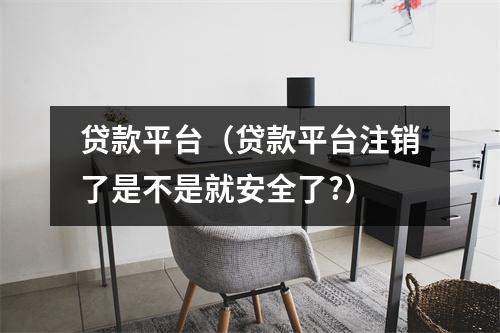 贷款平台(贷款平台注销了是不是就安全了?)