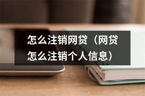 怎么注销网贷（网贷怎么注销个人信息）