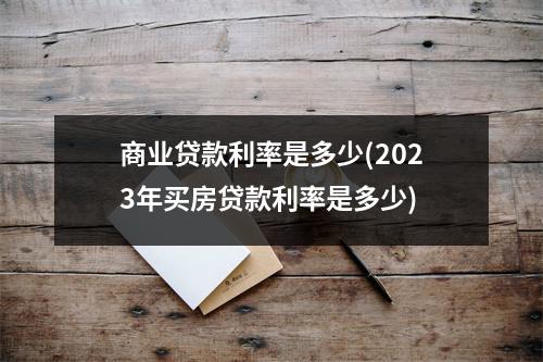 商业贷款利率是多少(2023年买房贷款利率是多少)