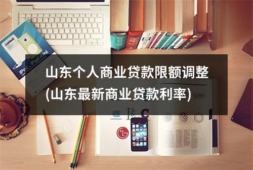 山东个人商业贷款限额调整(山东最新商业贷款利率)