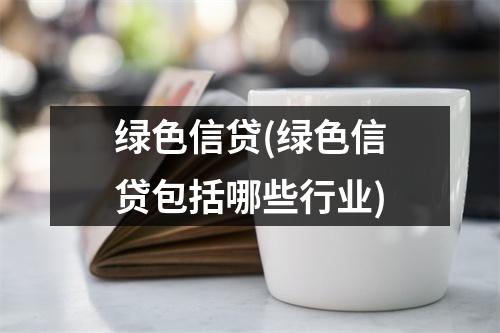 绿色信贷(绿色信贷包括哪些行业)