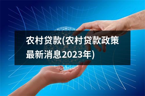 农村贷款(农村贷款政策最新消息2023年)