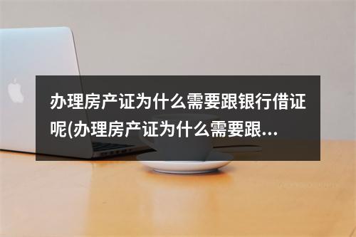 办理房产证为什么需要跟银行借证呢(办理房产证为什么需要跟银行借证合同)