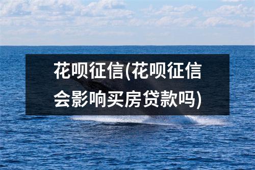 花呗征信(花呗征信会影响买房贷款吗)
