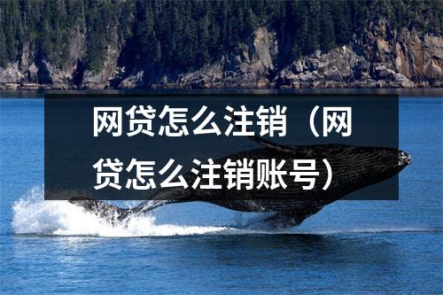 网贷怎么注销（网贷怎么注销账号）