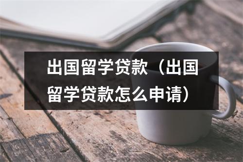 出国留学贷款（出国留学贷款怎么申请）