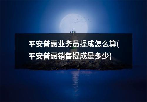 平安普惠业务员提成怎么算(平安普惠销售提成是多少)