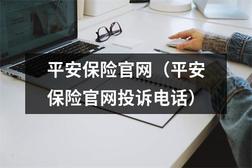 平安保险官网（平安保险官网投诉电话）