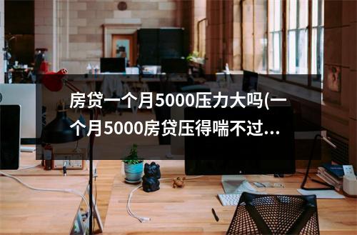 房贷一个月5000压力大吗(一个月5000房贷压得喘不过气)