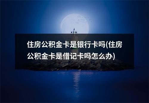 住房公积金卡是银行卡吗(住房公积金卡是借记卡吗怎么办)