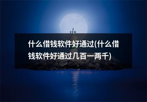 什么借钱软件好通过(什么借钱软件好通过几百一两千)
