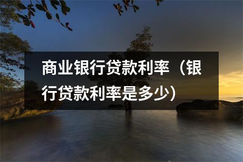 商业银行贷款利率（银行贷款利率是多少）