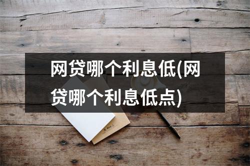 网贷哪个利息低(网贷哪个利息低点)