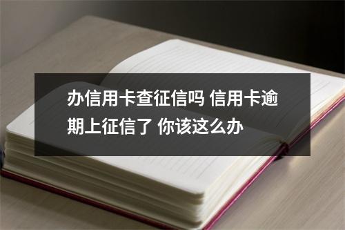 办信用卡查征信吗 信用卡逾期上征信了 你该这么办 