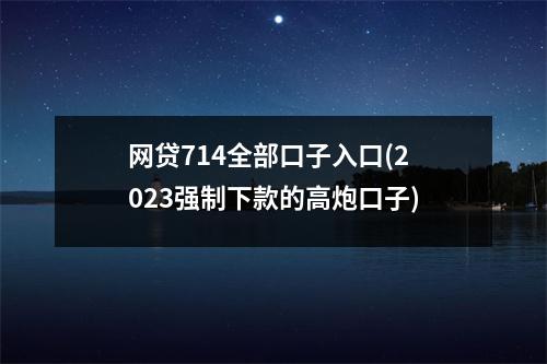 网贷714全部口子入口(2023强制下款的高炮口子)