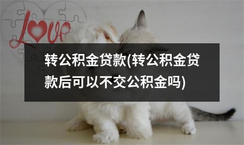 转公积金贷款(转公积金贷款后可以不交公积金吗)