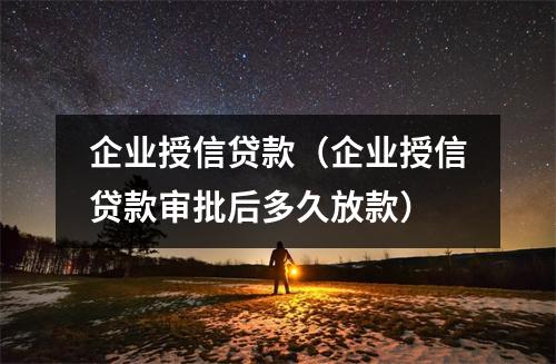 企业授信贷款（企业授信贷款审批后多久放款）