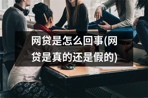 网贷是怎么回事(网贷是真的还是假的)