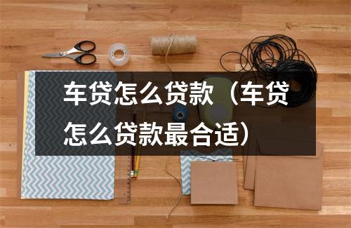 车贷怎么贷款（车贷怎么贷款最合适）