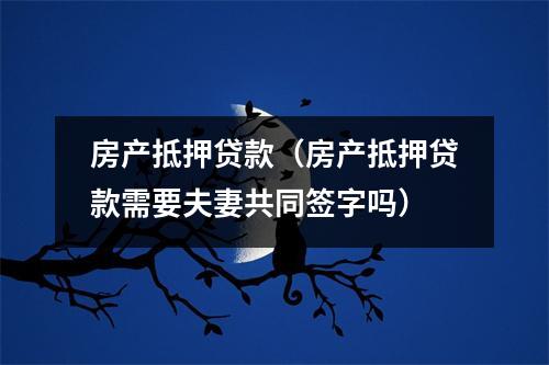 房产抵押贷款（房产抵押贷款需要夫妻共同签字吗）