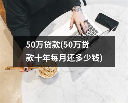50万贷款(50万贷款十年每月还多少钱)