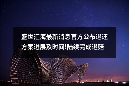 盛世汇海最新消息官方公布退还方案进展及时间!陆续完成退赔