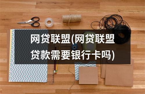 网贷联盟(网贷联盟贷款需要银行卡吗)