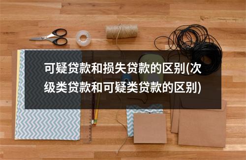 可疑贷款和损失贷款的区别(次级类贷款和可疑类贷款的区别)