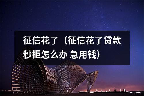 征信花了(征信花了贷款秒拒怎么办 急用钱)