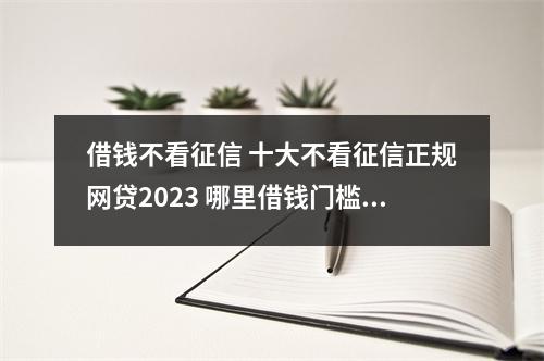 借钱不看征信 十大不看征信正规网贷2023 哪里借钱门槛低