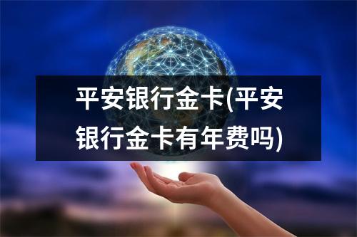 平安银行金卡(平安银行金卡有年费吗)