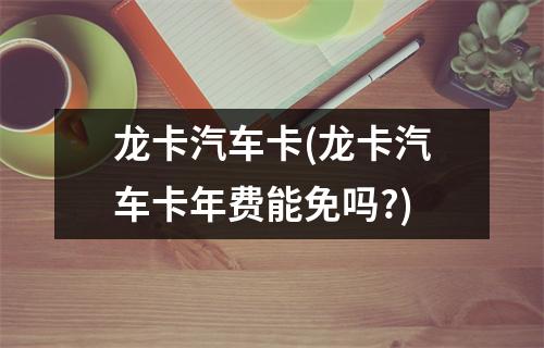 龙卡汽车卡(龙卡汽车卡年费能免吗?)