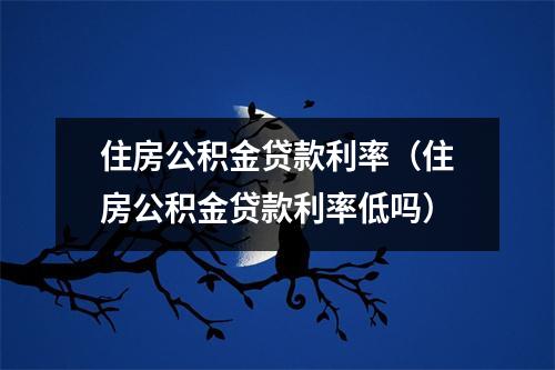 住房公积金贷款利率(住房公积金贷款利率低吗)