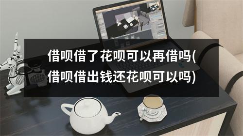 借呗借了花呗可以再借吗(借呗借出钱还花呗可以吗)