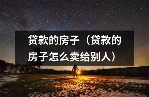 贷款的房子（贷款的房子怎么卖给别人）