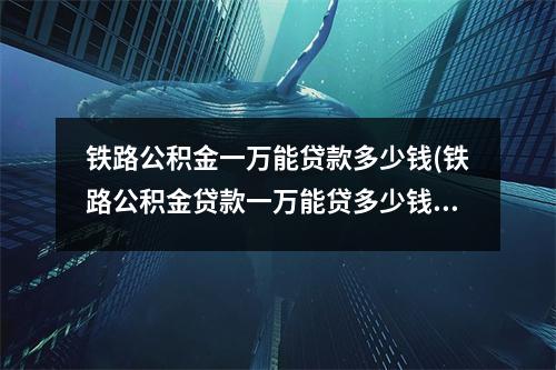 铁路公积金一万能贷款多少钱(铁路公积金贷款一万能贷多少钱)