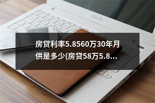 房贷利率5.8560万30年月供是多少(房贷58万5.8利率26年月供多少)