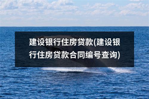 建设银行住房贷款(建设银行住房贷款合同编号查询)