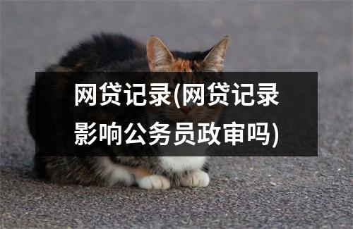 网贷记录(网贷记录影响公务员政审吗)
