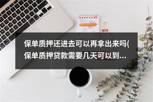 保单质押还进去可以再拿出来吗(保单质押贷款需要几天可以到账)