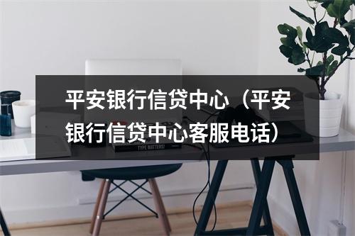 平安银行信贷中心(平安银行信贷中心客服电话)