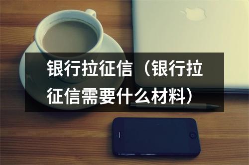 银行拉征信(银行拉征信需要什么材料)