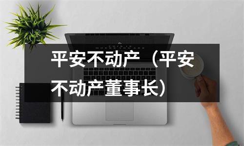 平安不动产（平安不动产董事长）