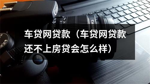 车贷网贷款（车贷网贷款还不上房贷会怎么样）