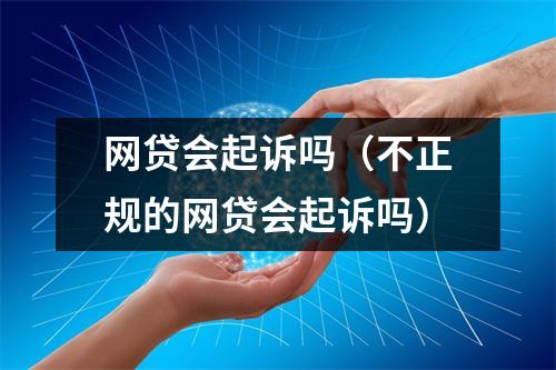 网贷会起诉吗（不正规的网贷会起诉吗）