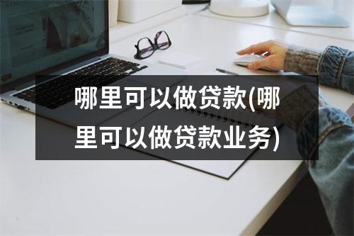 哪里可以做贷款(哪里可以做贷款业务)