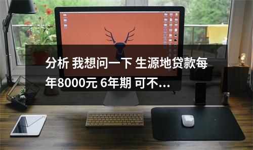 分析 我想问一下 生源地贷款每年8000元 6年期 可不可以四年一毕业就还清 的相关资讯