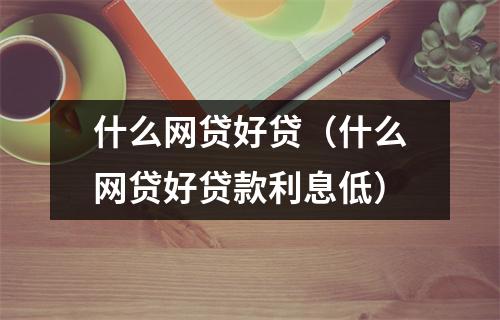 什么网贷好贷（什么网贷好贷款利息低）